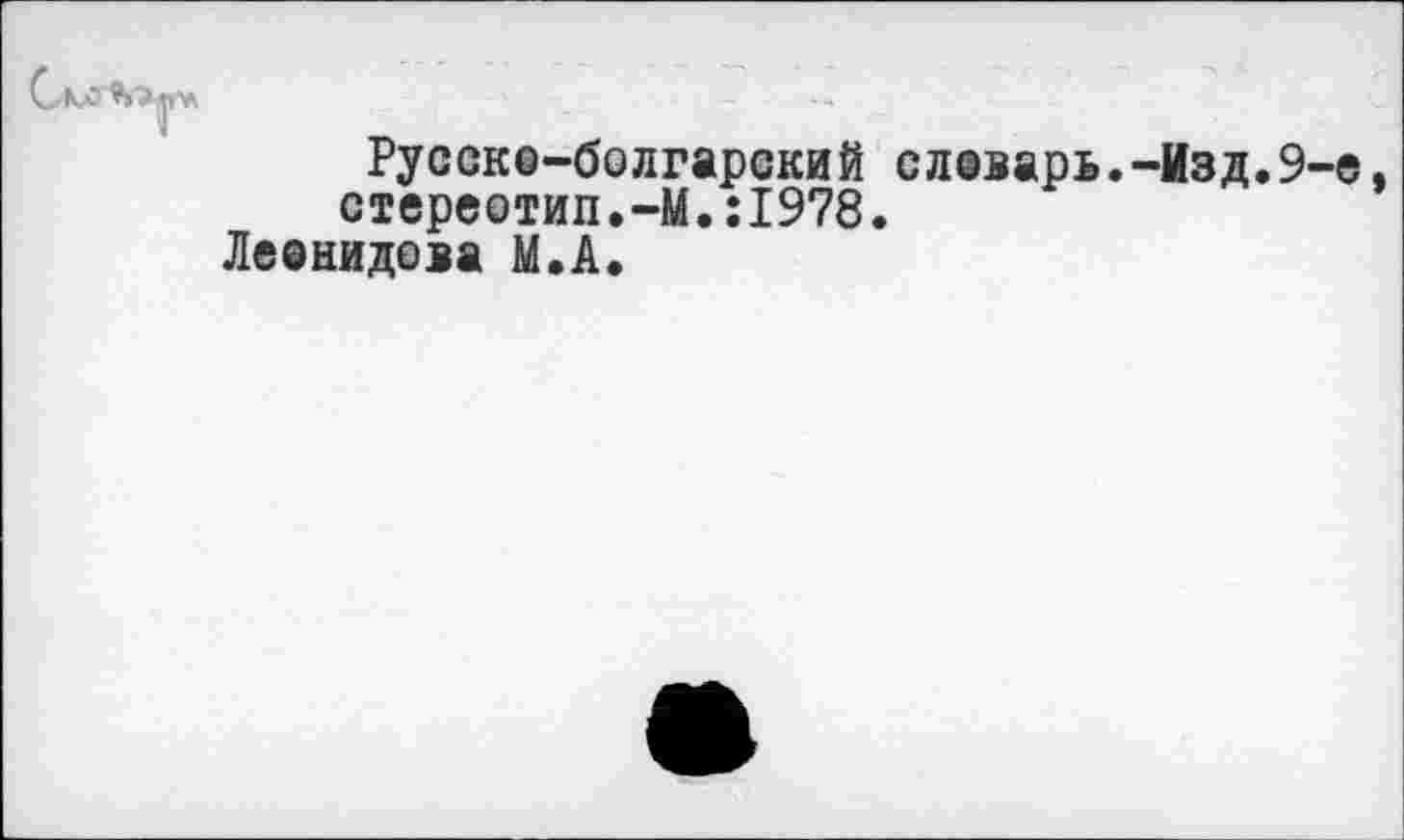 ﻿Русско-болгарский слеварь.-Изд.9-е, стереотип.-М.:1978.
Леонидова М.А.